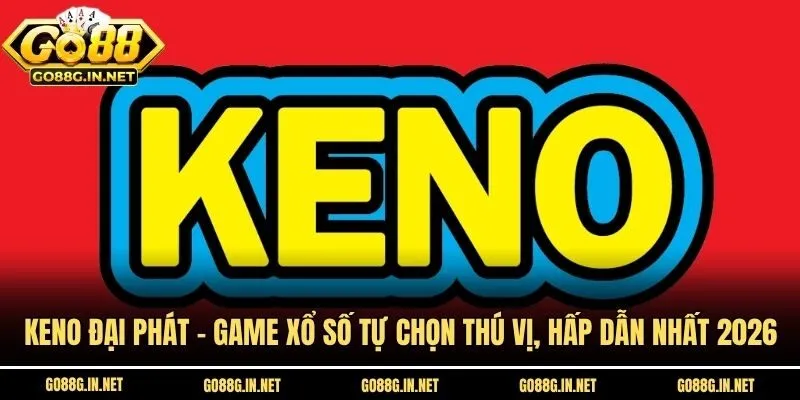 Keno Đại Phát - Game Xổ Số Tự Chọn Thú Vị, Hấp Dẫn Nhất 2026